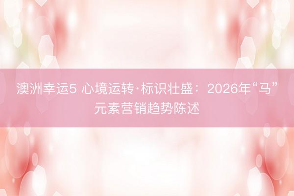 澳洲幸運5 心境運轉(zhuǎn)·標(biāo)識壯盛:2026年“馬”元素營銷趨勢陳述