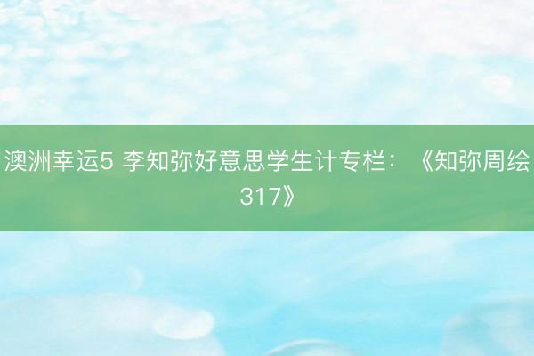 澳洲幸運(yùn)5 李知彌好意思學(xué)生計專欄:《知彌周繪317》