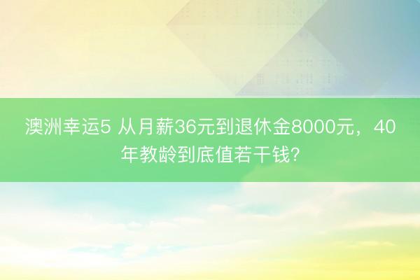 澳洲幸運(yùn)5 從月薪36元到退休金8000元，40年教齡到底值若干錢？