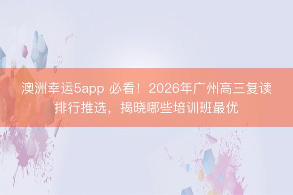 澳洲幸運5app 必看！2026年廣州高三復讀排行推選，揭曉哪些培訓班最優