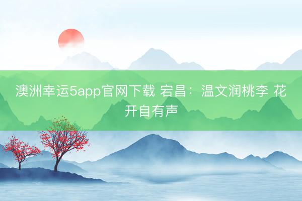 澳洲幸運5app官網(wǎng)下載 宕昌:溫文潤桃李 花開自有聲