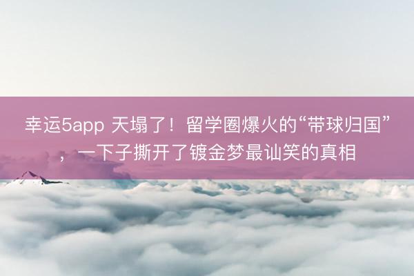 幸運5app 天塌了!留學(xué)圈爆火的“帶球歸國”,一下子撕開了鍍金夢最訕笑的真相
