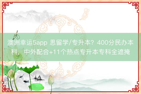 澳洲幸運5app 思留學/專升本?400分民辦本科,中外配合+11個熱點專升本專科全遮掩