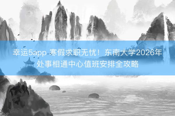幸運5app 寒假求職無憂！東南大學2026年處事相通中心值班安排全攻略