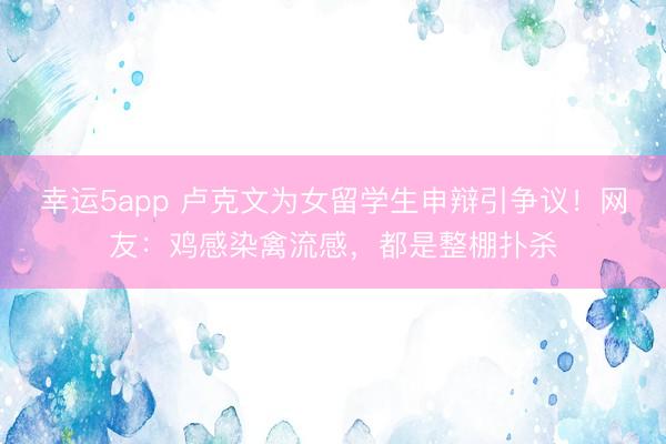 幸運5app 盧克文為女留學生申辯引爭議!網友:雞感染禽流感,都是整棚撲殺