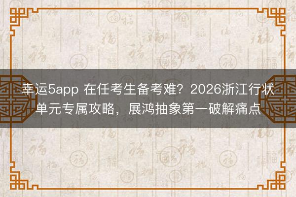 幸運5app 在任考生備考難?2026浙江行狀單元專屬攻略,展鴻抽象第一破解痛點