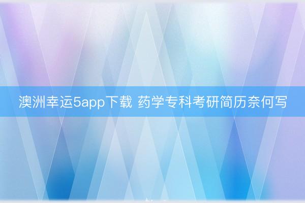 澳洲幸運5app下載 藥學(xué)專科考研簡歷奈何寫