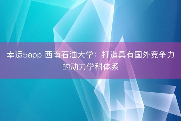 幸運(yùn)5app 西南石油大學(xué):打造具有國(guó)外競(jìng)爭(zhēng)力的動(dòng)力學(xué)科體系