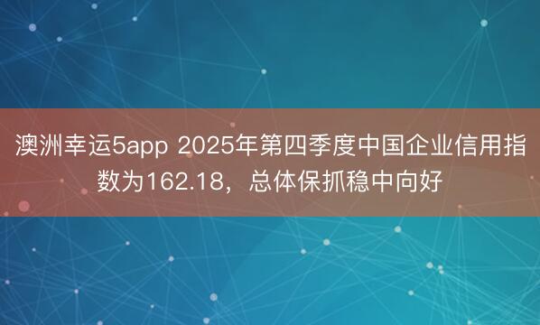 澳洲幸運(yùn)5app 2025年第四季度中國企業(yè)信用指數(shù)為162.18,總體保抓穩(wěn)中向好