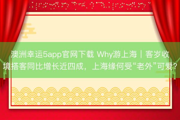 澳洲幸運5app官網下載 Why游上海|客歲收境搭客同比增長近四成,上海緣何受“老外”可愛?