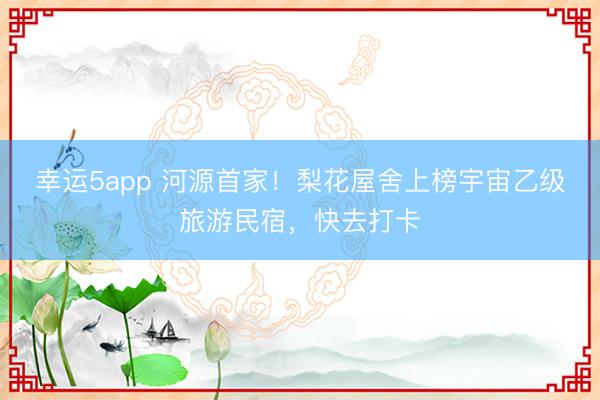 幸運(yùn)5app 河源首家！梨花屋舍上榜宇宙乙級旅游民宿，快去打卡