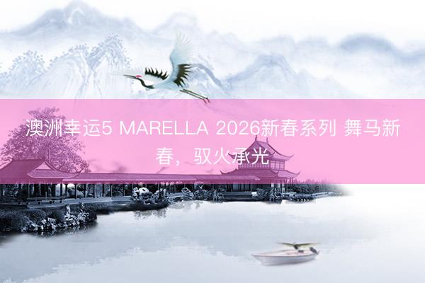 澳洲幸運5 MARELLA 2026新春系列 舞馬新春，馭火承光