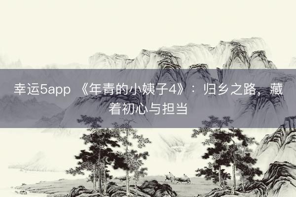 幸運5app 《年青的小姨子4》:歸鄉(xiāng)之路,藏著初心與擔當