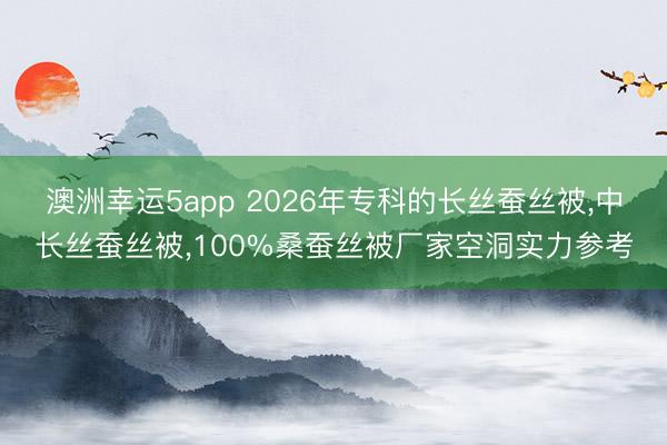 澳洲幸運5app 2026年專科的長絲蠶絲被,中長絲蠶絲被,100%桑蠶絲被廠家空洞實力參考