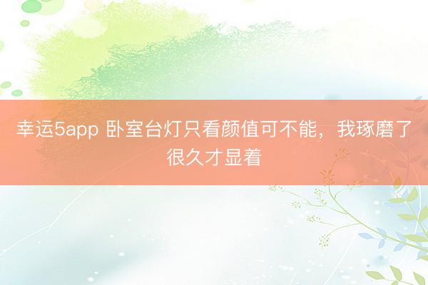 幸運5app 臥室臺燈只看顏值可不能，我琢磨了很久才顯著