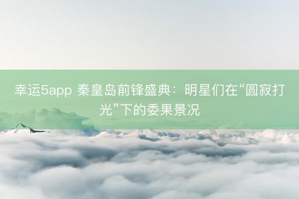 幸運(yùn)5app 秦皇島前鋒盛典:明星們在“圓寂打光”下的委果景況
