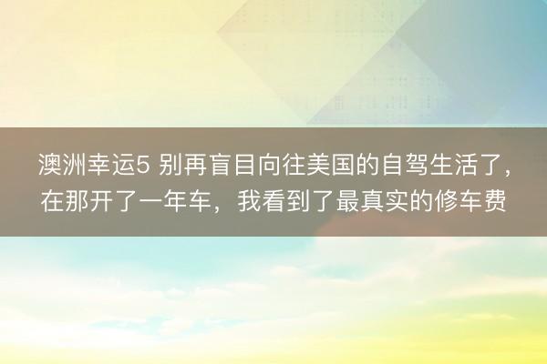 澳洲幸運(yùn)5 別再盲目向往美國的自駕生活了，在那開了一年車，我看到了最真實(shí)的修車費(fèi)