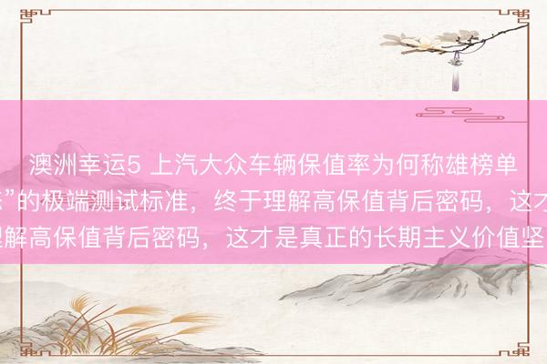澳洲幸運(yùn)5 上汽大眾車輛保值率為何稱雄榜單？探秘他們“近乎變態(tài)”的極端測(cè)試標(biāo)準(zhǔn)，終于理解高保值背后密碼，這才是真正的長(zhǎng)期主義價(jià)值堅(jiān)守