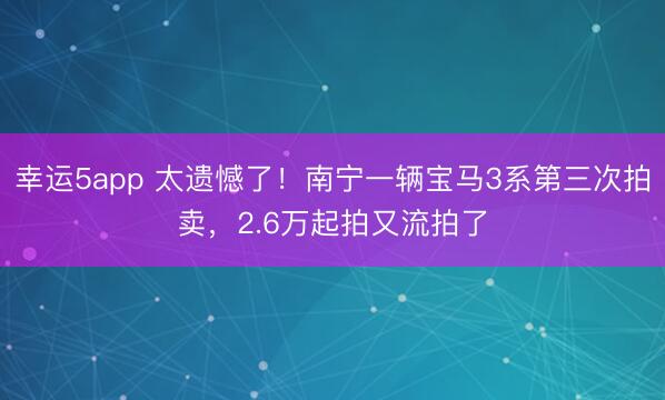 幸運5app 太遺憾了！南寧一輛寶馬3系第三次拍賣，2.6萬起拍又流拍了