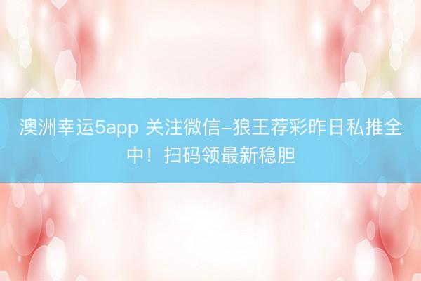 澳洲幸運5app 關注微信-狼王薦彩昨日私推全中！掃碼領最新穩膽