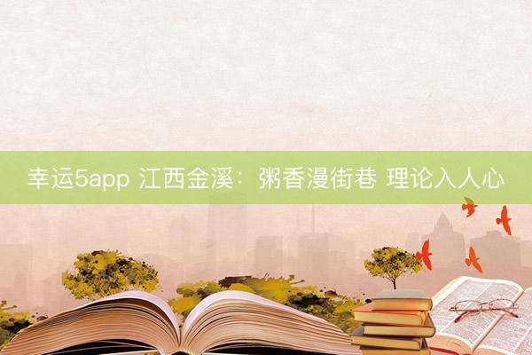 幸運5app 江西金溪:粥香漫街巷 理論入人心