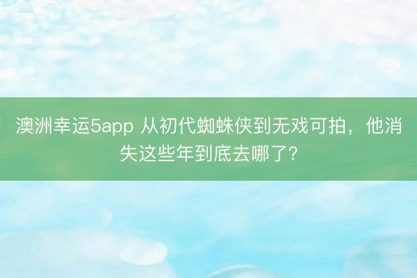 澳洲幸運(yùn)5app 從初代蜘蛛俠到無(wú)戲可拍，他消失這些年到底去哪了？