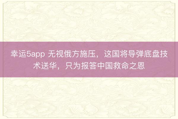 幸運5app 無視俄方施壓,這國將導彈底盤技術送華,只為報答中國救命之恩