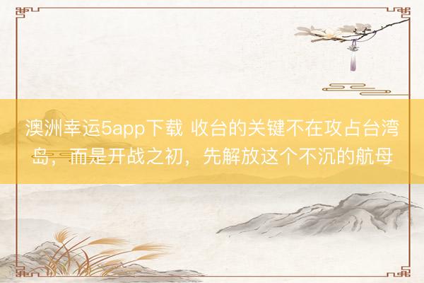 澳洲幸運5app下載 收臺的關鍵不在攻占臺灣島，而是開戰之初，先解放這個不沉的航母