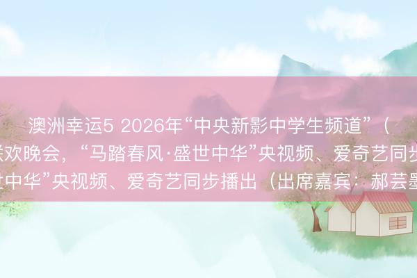 澳洲幸運5 2026年“中央新影中學生頻道”（原CCTV中學生）春節聯歡晚會，“馬踏春風·盛世中華”央視頻、愛奇藝同步播出（出席嘉賓：郝蕓墨）