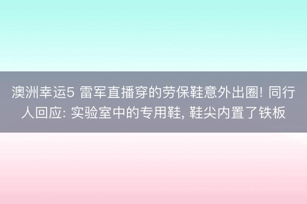 澳洲幸運5 雷軍直播穿的勞保鞋意外出圈! 同行人回應(yīng): 實驗室中的專用鞋, 鞋尖內(nèi)置了鐵板