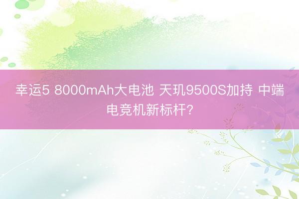 幸運5 8000mAh大電池 天璣9500S加持 中端電競機新標桿?