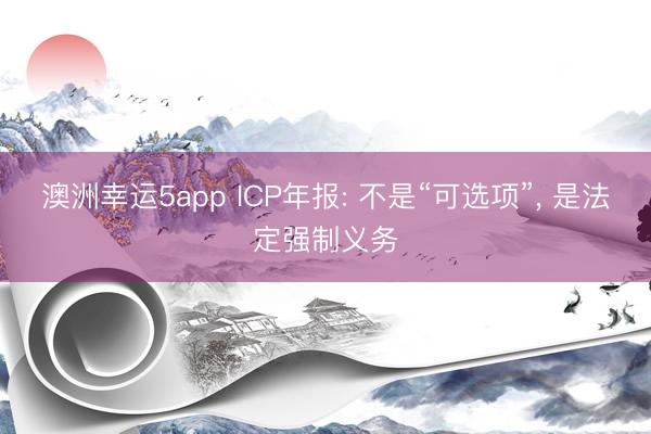 澳洲幸運5app ICP年報: 不是“可選項”, 是法定強制義務