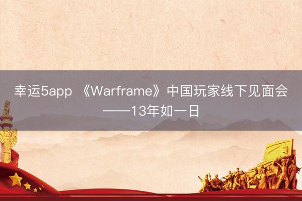 幸運5app 《Warframe》中國玩家線下見面會——13年如一日