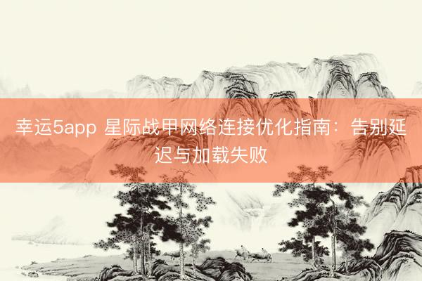 幸運5app 星際戰(zhàn)甲網(wǎng)絡連接優(yōu)化指南:告別延遲與加載失敗