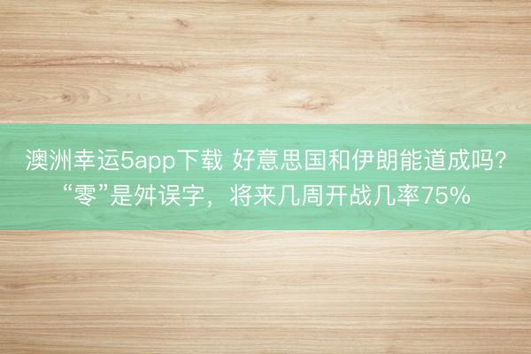 澳洲幸運5app下載 好意思國和伊朗能道成嗎?“零”是舛誤字,將來幾周開戰幾率75%