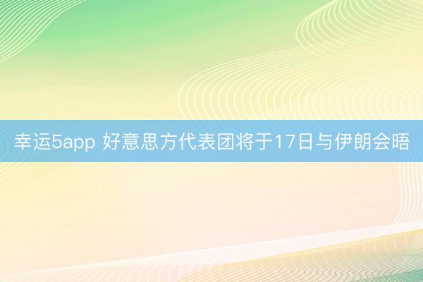 幸運5app 好意思方代表團將于17日與伊朗會晤